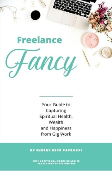 Freelance Fancy: Your Guide to Capturing Spiritual Health, Wealth and Happiness from Gig Work by Sherry Beck Paprocki 9780996306522