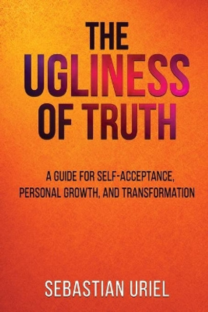 The Ugliness Of Truth: A Guide For Self-Acceptance, Personal Growth, and Transformation by Sebastian Uriel 9781087964980