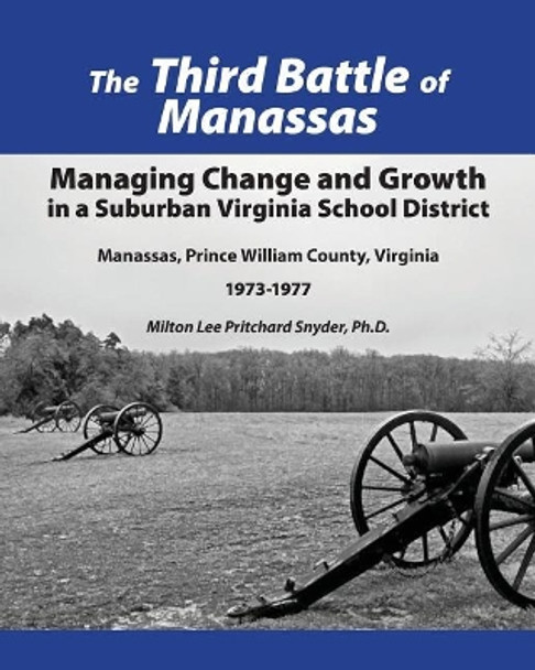 The Third Battle of Manassas: Managing Change and Growth in a Suburban Virginia School District Manassas, Prince William County, Virginia 1973-1977 by Milton Lee Pritchard Snyder Ph D 9780996754507