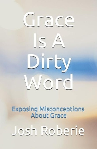 Grace Is A Dirty Word: Exposing Misconceptions About Grace by Josh Roberie 9781087463698