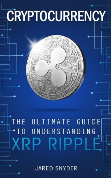 Cryptocurrency: The Ultimate Guide to Understanding XRP Ripple by Jared Snyder 9781087849928