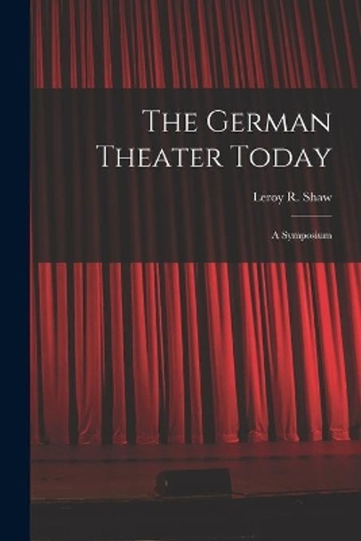 The German Theater Today; a Symposium by Leroy R (Leroy Robert) 1923- Shaw 9781014691705