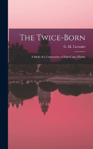 The Twice-born: a Study of a Community of High-caste Hindus by G M (G Morris) Carstairs 9781013853753
