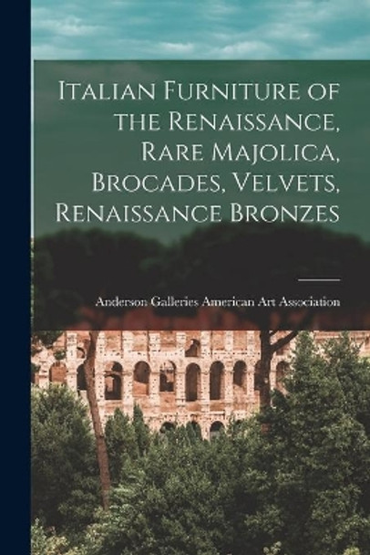 Italian Furniture of the Renaissance, Rare Majolica, Brocades, Velvets, Renaissance Bronzes by Anderson Ga American Art Association 9781013957888