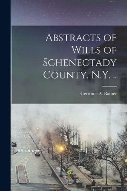 Abstracts of Wills of Schenectady County, N.Y. .. by Gertrude A (Gertrude Audrey) Barber 9781013959936