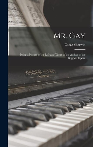 Mr. Gay; Being a Picture of the Life and Times of the Author of the Beggar's Opera by Oscar 1902- Sherwin 9781013854422