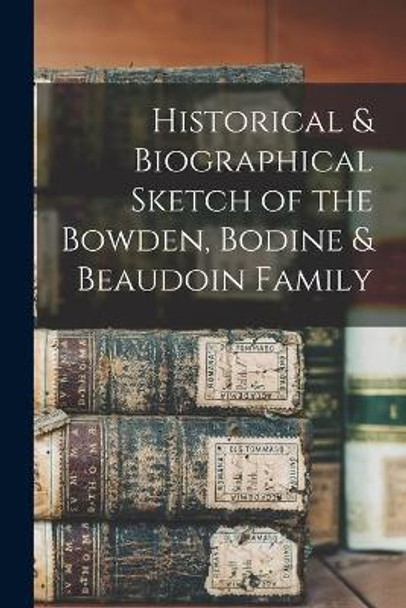 Historical & Biographical Sketch of the Bowden, Bodine & Beaudoin Family by Anonymous 9781013855030