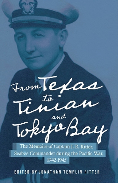 From Texas to Tinian and Tokyo Bay: The Memoirs of Captain J. R. Ritter, Seabee Commander during the Pacific War, 1942-1945 by Jonathan Templin Ritter 9781574417715