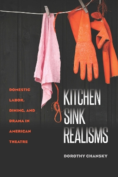 Kitchen Sink Realisms: Domestic Labor, Dining, and Drama in American Theatre by Dorothy Chansky 9781609383756