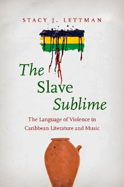The Slave Sublime: The Language of Violence in Caribbean Literature and Music by Stacy J. Lettman 9781469668086