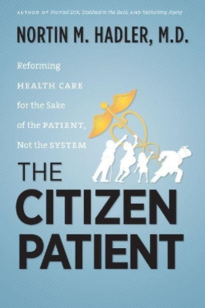 The Citizen Patient: Reforming Health Care for the Sake of the Patient, Not the System by Nortin M. Hadler, M.D. 9781469654669