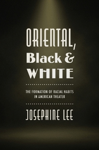 Oriental, Black, and White: The Formation of Racial Habits in American Theater by Josephine Lee 9781469669625