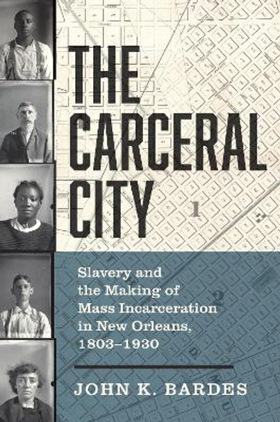 The Carceral City: Slavery and the Making of Mass Incarceration in New Orleans, 1803-1930 by John Bardes 9781469678184