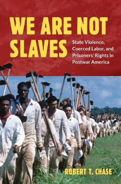 We Are Not Slaves: State Violence, Coerced Labor, and Prisoners' Rights in Postwar America by Robert T. Chase 9781469669311