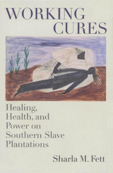 Working Cures: Healing, Health, and Power on Southern Slave Plantations by Sharla M. Fett 9780807853788