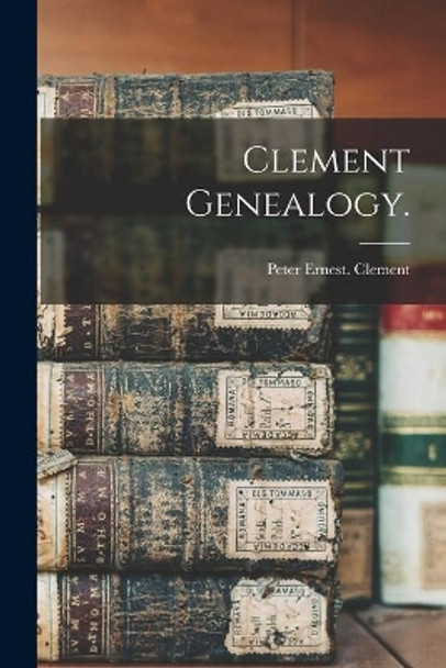 Clement Genealogy. by Peter Ernest Clement 9781015141131