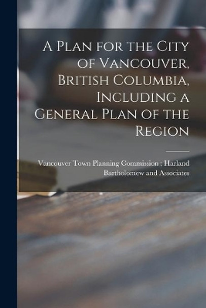 A Plan for the City of Vancouver, British Columbia, Including a General Plan of the Region by Vancouver Town Planning Commission 9781015174306