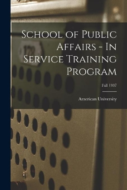 School of Public Affairs - In Service Training Program; Fall 1937 by American University 9781015235465