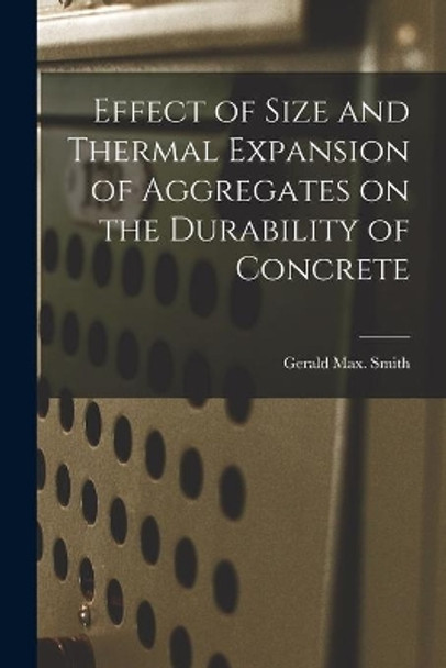 Effect of Size and Thermal Expansion of Aggregates on the Durability of Concrete by Gerald Max Smith 9781015289000