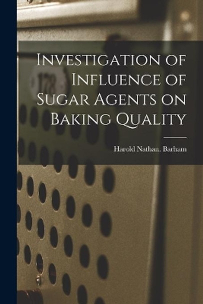 Investigation of Influence of Sugar Agents on Baking Quality by Harold Nathan Barham 9781015296565