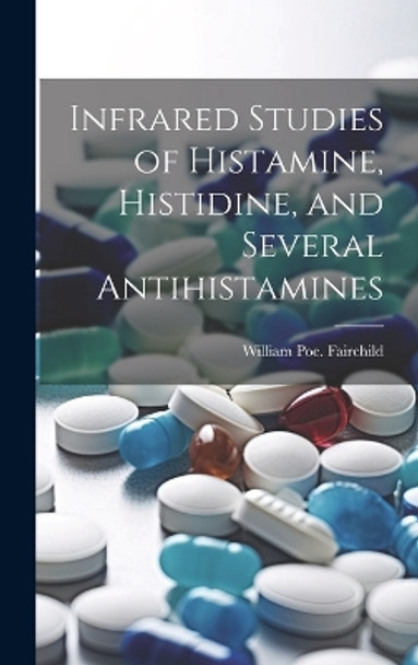 Infrared Studies of Histamine, Histidine, and Several Antihistamines by William Poe Fairchild 9781019358153