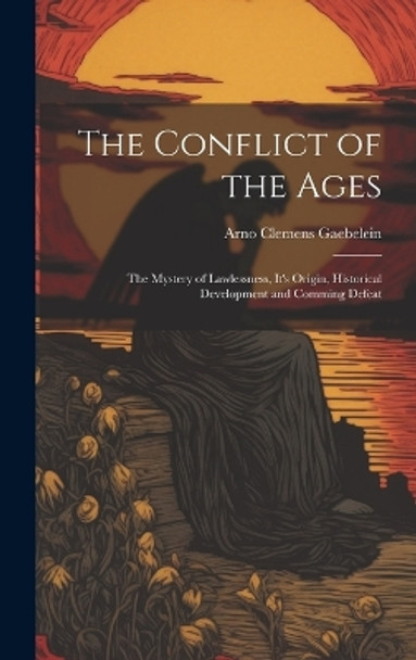 The Conflict of the Ages; the Mystery of Lawlessness, It's Origin, Historical Development and Comming Defeat by Arno Clemens 1861-1945 Gaebelein 9781019350324