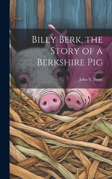 Billy Berk, the Story of a Berkshire Pig by John Y (John Yocum) 1884- Beaty 9781019352311