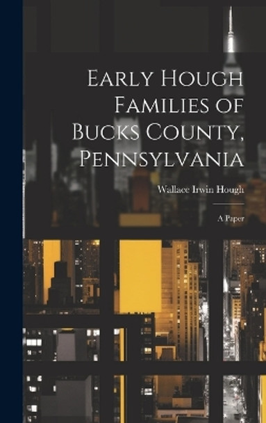 Early Hough Families of Bucks County, Pennsylvania: a Paper by Wallace Irwin Hough 9781019354186