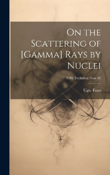 On the Scattering of [gamma] Rays by Nuclei; NBS Technical Note 83 by Ugo Fano 9781019360095