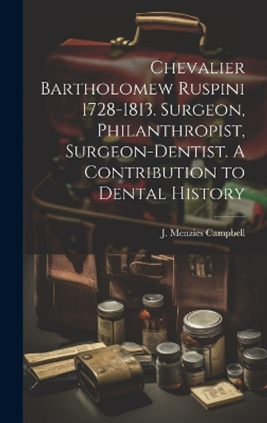 Chevalier Bartholomew Ruspini 1728-1813. Surgeon, Philanthropist, Surgeon-dentist. A Contribution to Dental History by J Menzies (John Menzies) Campbell 9781019360866