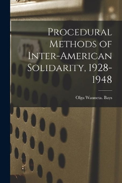 Procedural Methods of Inter-American Solidarity, 1928-1948 by Olga Wauneta Bays 9781015237766