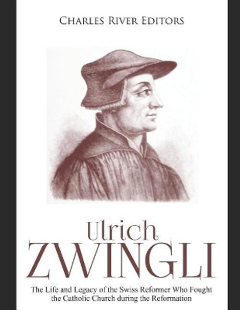 Ulrich Zwingli: The Life and Legacy of the Swiss Reformer Who Fought the Catholic Church during the Reformation by Charles River Editors 9781076428790