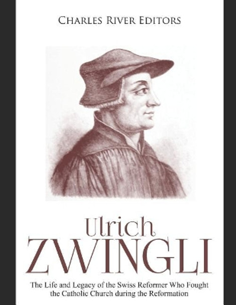 Ulrich Zwingli: The Life and Legacy of the Swiss Reformer Who Fought the Catholic Church during the Reformation by Charles River Editors 9781076428813