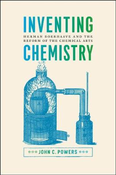 Inventing Chemistry: Herman Boerhaave and the Reform of the Chemical Arts by John C. Powers