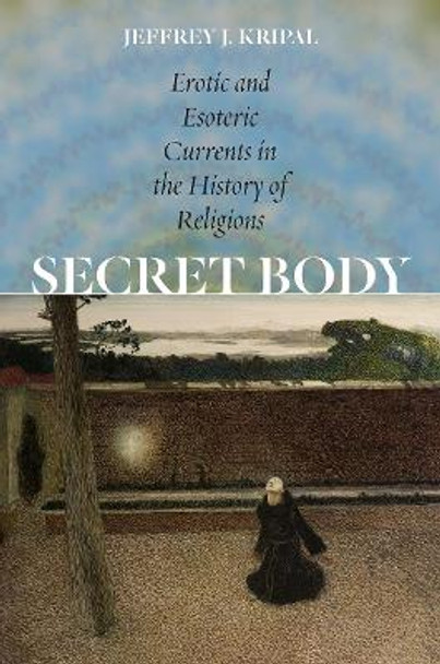 Secret Body: Erotic and Esoteric Currents in the History of Religions by Jeffrey J Kripal