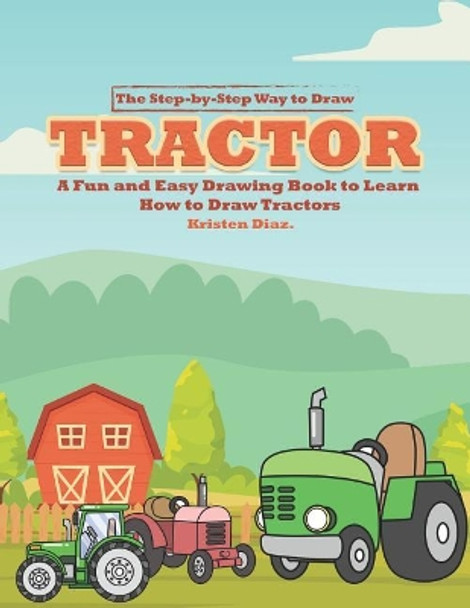 The Step-by-Step Way to Draw Tractor: A Fun and Easy Drawing Book to Learn How to Draw Tractors by Kristen Diaz 9781078404341