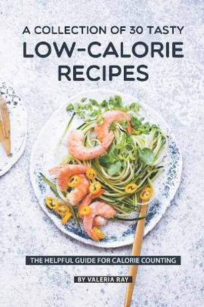 A Collection Of 30 Tasty Low-Calorie Recipes: The Helpful Guide for Calorie Counting by Valeria Ray 9781080081752