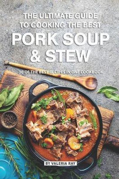 The Ultimate Guide to Cooking the Best Pork Soup and Stew: 30 of the Best Recipes in One Cookbook by Valeria Ray 9781080686049