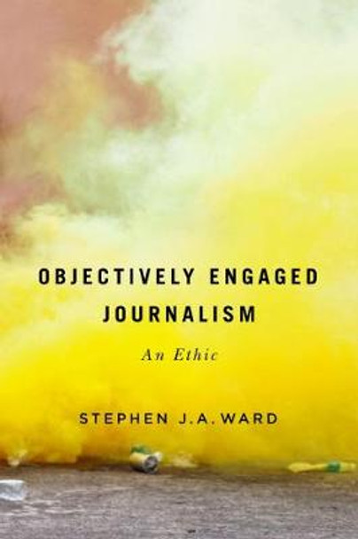Objectively Engaged Journalism: An Ethic: Volume 78 by Stephen J.A. Ward
