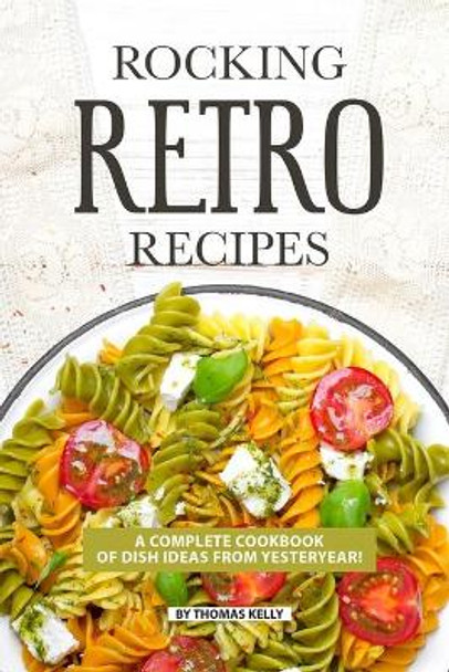 Rocking Retro Recipes: A Complete Cookbook of Dish Ideas from Yesteryear! by Thomas Kelly 9781086513677