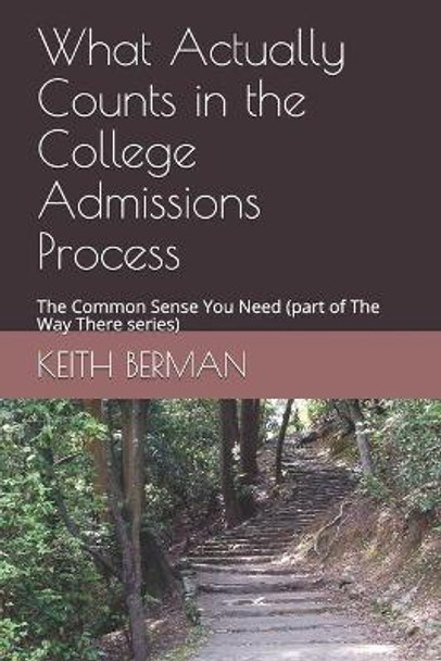 What Actually Counts in the College Admissions Process: The Common Sense You Need (part of The Way There series) by Keith Berman 9781081379780