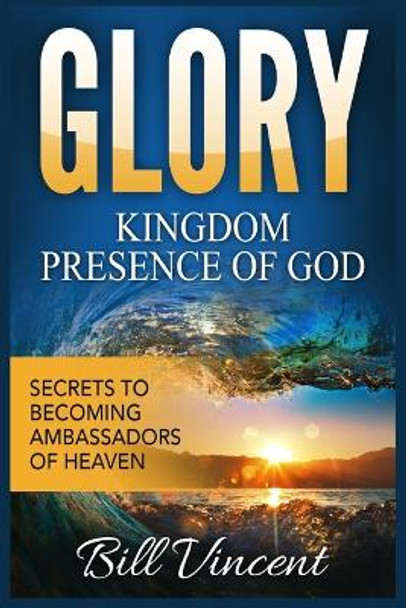 Glory Kingdom Presence of God: Secrets to Becoming Ambassadors of Christ (Large Print Edition) by Bill Vincent 9781088161104