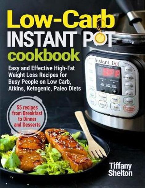 Low-Carb Instant Pot Cookbook: Easy and Effective High-Fat Weight Loss Recipes for Busy People on Low Carb, Atkins, Ketogenic, Paleo Diets. 55 Recipes from Breakfast to Dinner and Desserts by Tiffany Shelton 9781090549341