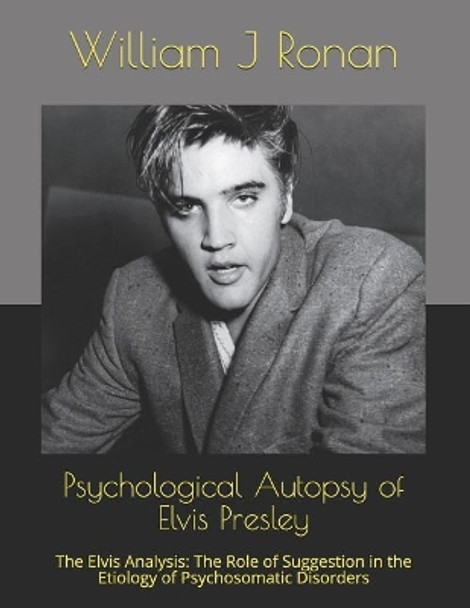 Psychological Autopsy of Elvis Presley: The Elvis Analysis: The Role of Suggestion in the Etiology of Psychosomatic Disorders by William J Ronan 9781090838100