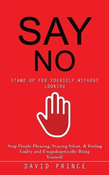 Say No: Stand Up for Yourself Without Looking (Stop People Pleasing, Staying Silent, & Feeling Guilty and Unapologetically Being Yourself) by David Prince 9780995244771