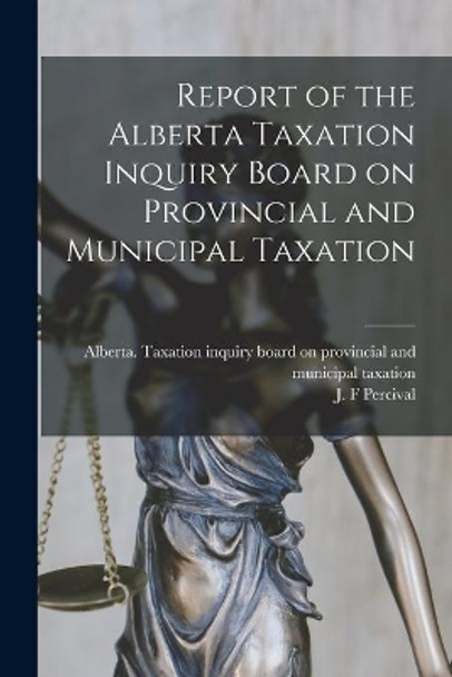 Report of the Alberta Taxation Inquiry Board on Provincial and Municipal Taxation by Alberta Taxation Inquiry Board on Pr 9781014338853