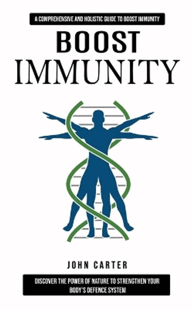 Boost Immunity: A Comprehensive and Holistic Guide to Boost Immunity (Discover the Power of Nature to Strengthen Your Body's Defence System) by John Carter 9780995206656