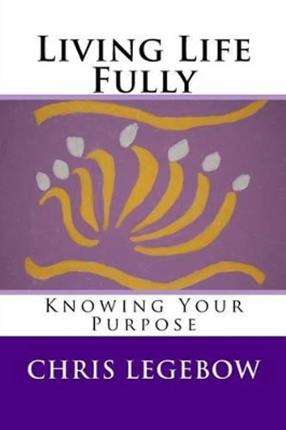 Living Life Fully: Knowing Your Purpose by Chris a Legebow 9780995271524