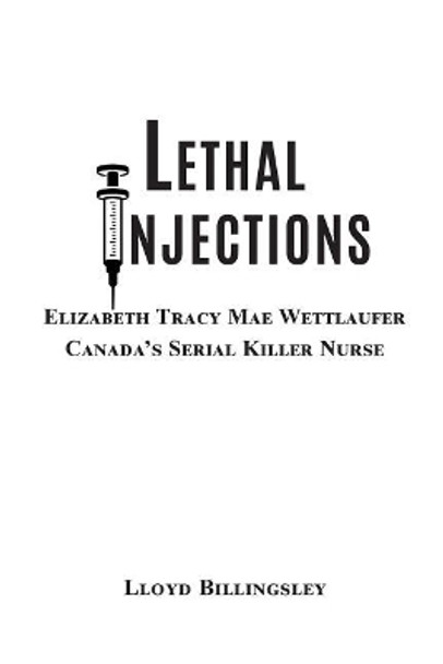 Lethal Injections: Elizabeth Tracy Mae Wettlaufer, Canada's Serial Killer Nurse by Lloyd Billingsley 9780996858144