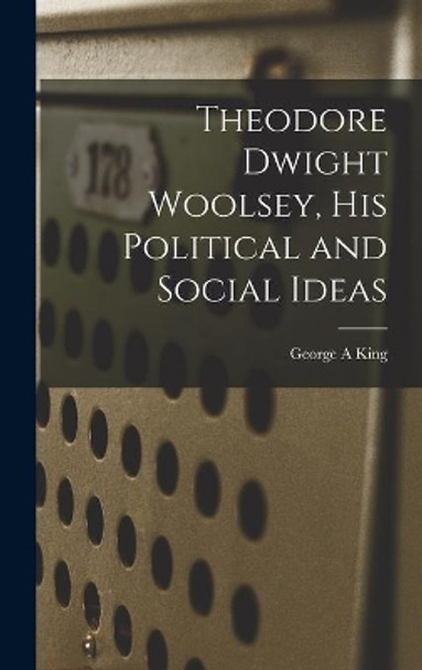 Theodore Dwight Woolsey, His Political and Social Ideas by George A King 9781013747946